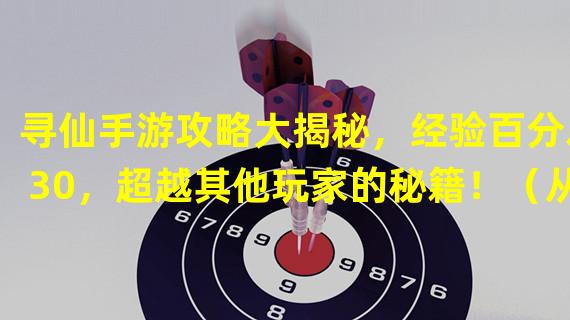 寻仙手游攻略大揭秘，经验百分之30，超越其他玩家的秘籍！（从经验百分之30看寻仙手游的独特魅力，为何深受玩家喜爱？）