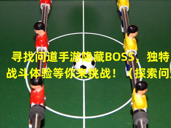 寻找问道手游隐藏BOSS，独特战斗体验等你来挑战！（探索问道手游暗藏的BOSS战场，感受不同的战斗乐趣！）