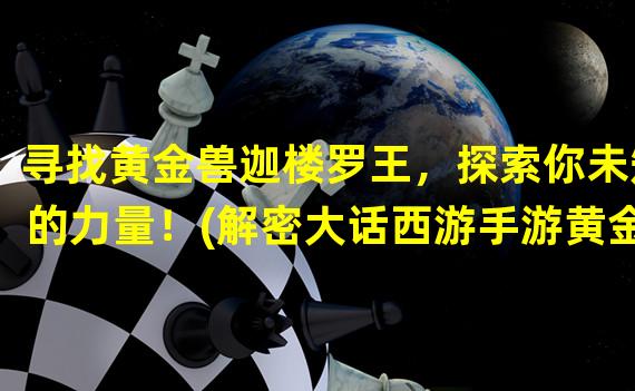 寻找黄金兽迦楼罗王，探索你未知的力量！(解密大话西游手游黄金兽迦楼罗王的神秘面纱)