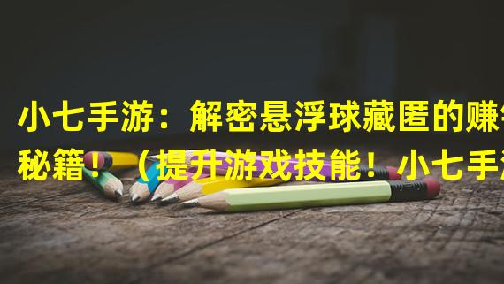 小七手游：解密悬浮球藏匿的赚钱秘籍！（提升游戏技能！小七手游悬浮球新玩法揭秘！）