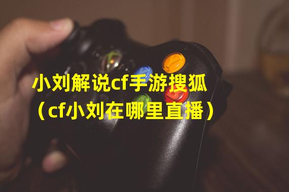 小刘解说cf手游搜狐（cf小刘在哪里直播）