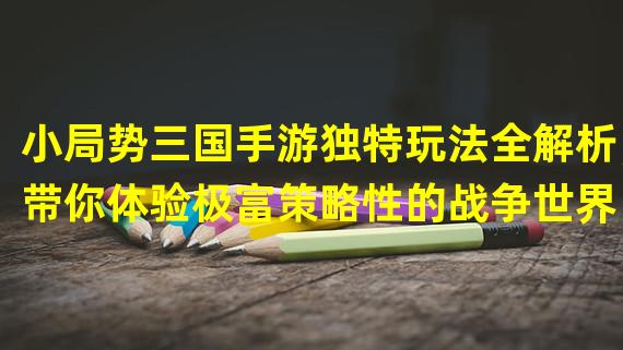 小局势三国手游独特玩法全解析，带你体验极富策略性的战争世界！（挑战三国志枭雄，展现你的统治能力！小局势三国手游等你来战！）