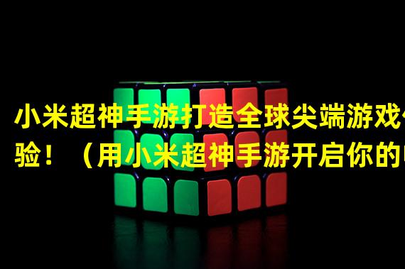 小米超神手游打造全球尖端游戏体验！（用小米超神手游开启你的电竞征程！）