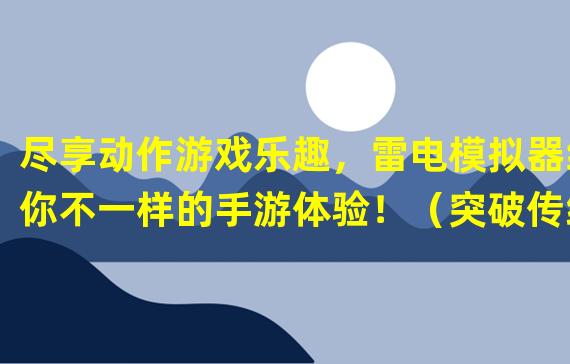 尽享动作游戏乐趣，雷电模拟器给你不一样的手游体验！（突破传统，腾讯手游模拟器带来全新的游戏畅玩方式！）