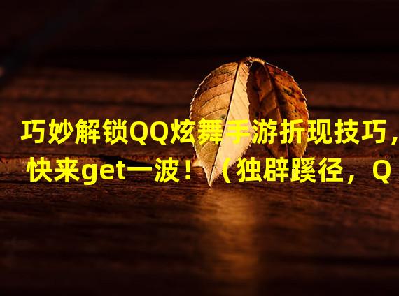 巧妙解锁QQ炫舞手游折现技巧，快来get一波！（独辟蹊径，QQ炫舞手游折现攻略大公开！）