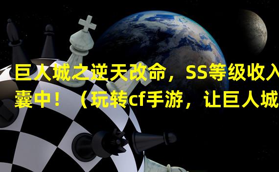 巨人城之逆天改命，SS等级收入囊中！（玩转cf手游，让巨人城SS梦想成真！）