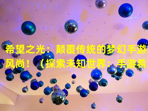 希望之光：颠覆传统的梦幻手游新风尚！（探索未知世界：手游希望之光开启神秘冒险之旅！）