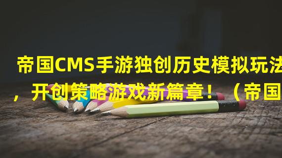 帝国CMS手游独创历史模拟玩法，开创策略游戏新篇章！（帝国CMS手游带你领略古代帝国建设的魅力与挑战！）