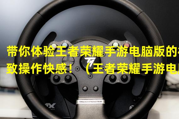 带你体验王者荣耀手游电脑版的极致操作快感！（王者荣耀手游电脑版下载按键攻略，助你成为顶尖玩家！）