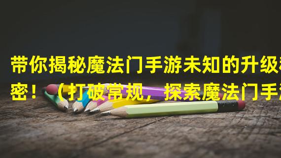 带你揭秘魔法门手游未知的升级秘密！（打破常规，探索魔法门手游独一无二的升级路径！）