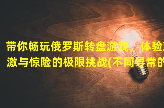 带你畅玩俄罗斯转盘游戏，体验刺激与惊险的极限挑战(不同寻常的游戏乐趣)(玩转俄罗斯转盘游戏，用智慧战胜幸运，赢取意想不到的丰厚奖品(一战到底的决胜游戏))