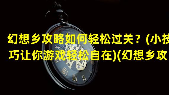 幻想乡攻略如何轻松过关？(小技巧让你游戏轻松自在)(幻想乡攻略进阶高手必备技能分享(更高效的完成游戏挑战))