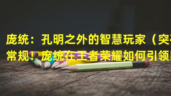 庞统：孔明之外的智慧玩家（突破常规！庞统在王者荣耀如何引领团队的奇招）