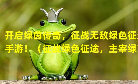 开启绿茵传奇，征战无敌绿色征途手游！（征战绿色征途，主宰绿茵宇宙！）