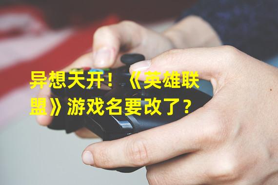 异想天开！《英雄联盟》游戏名要改了？