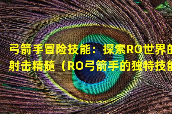 弓箭手冒险技能：探索RO世界的射击精髓（RO弓箭手的独特技能：烈焰箭雨席卷游戏世界）