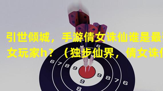 引世倾城，手游倩女诛仙谁是最强女玩家h？（独步仙界，倩女诛仙手游中那位女玩家h你值得关注！）