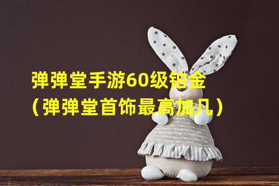 弹弹堂手游60级铂金（弹弹堂首饰最高加几）