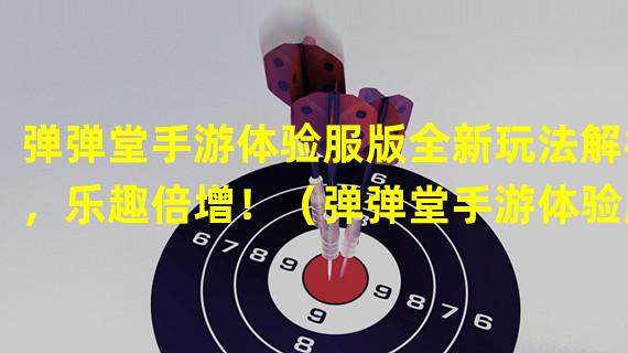 弹弹堂手游体验服版全新玩法解析，乐趣倍增！（弹弹堂手游体验服版最新更新内容公布，玩家期待已久！）