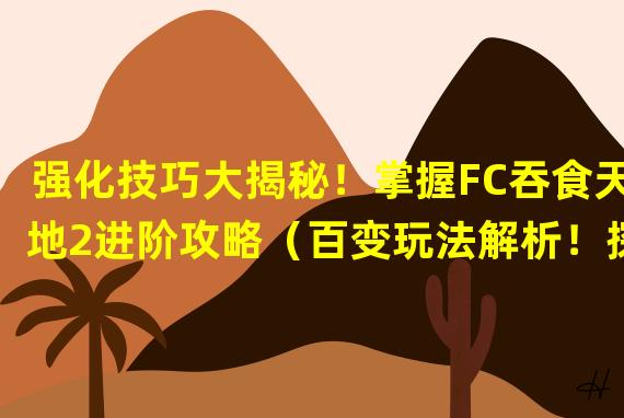 强化技巧大揭秘！掌握FC吞食天地2进阶攻略（百变玩法解析！探索FC吞食天地2全新游戏机制）