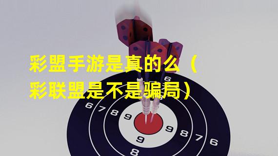 彩盟手游是真的么（彩联盟是不是骗局）