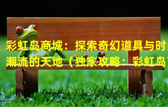 彩虹岛商城：探索奇幻道具与时尚潮流的天地（独家攻略：彩虹岛商城中如何打造个性造型和强力装备）