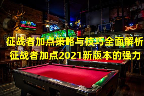 征战者加点策略与技巧全面解析(征战者加点2021新版本的强力英雄点评)