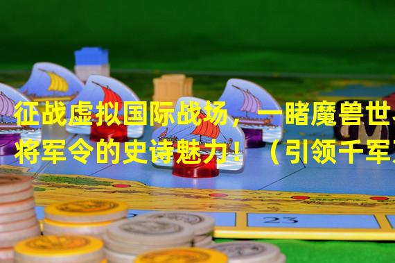 征战虚拟国际战场，一睹魔兽世界将军令的史诗魅力！（引领千军万马，魔兽世界将军令开创游戏军事竞争新纪元！）