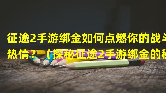 征途2手游绑金如何点燃你的战斗热情？（探秘征途2手游绑金的秘密用途，让你成为真正的战神！）