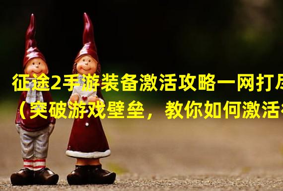 征途2手游装备激活攻略一网打尽（突破游戏壁垒，教你如何激活征途2手游装备）