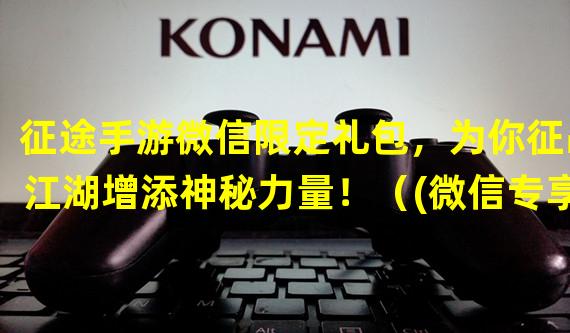 征途手游微信限定礼包，为你征战江湖增添神秘力量！（(微信专享！征途手游特殊礼包，解锁高级装备与绝世武技！）