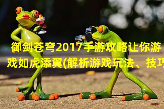 御剑苍穹2017手游攻略让你游戏如虎添翼(解析游戏玩法、技巧)(不容错过的御剑苍穹2017手游，点亮你的江湖梦(评测游戏特色、玩家体验))