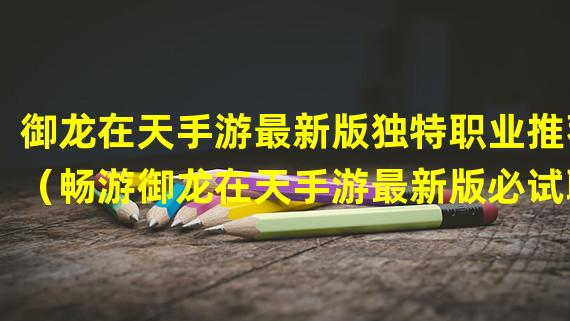 御龙在天手游最新版独特职业推荐（畅游御龙在天手游最新版必试职业）