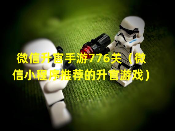 微信升官手游776关（微信小程序推荐的升官游戏）