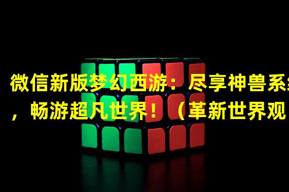 微信新版梦幻西游：尽享神兽系统，畅游超凡世界！（革新世界观！微信版梦幻西游：挖掘神兽潜力，称霸千万玩家！）