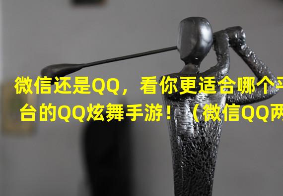 微信还是QQ，看你更适合哪个平台的QQ炫舞手游！（微信QQ两全，一场独特的炫舞盛宴等你来！）