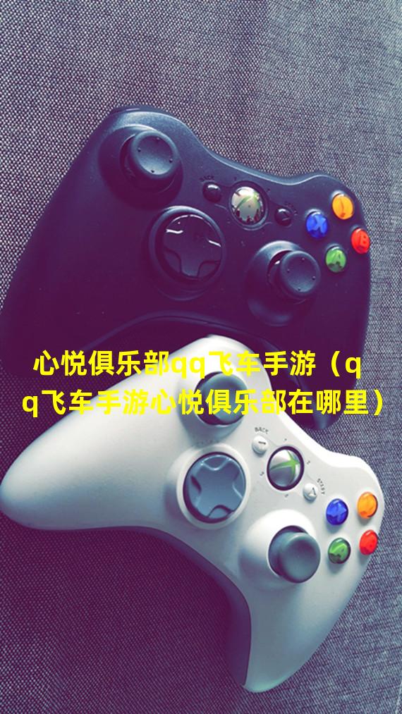 心悦俱乐部qq飞车手游（qq飞车手游心悦俱乐部在哪里）