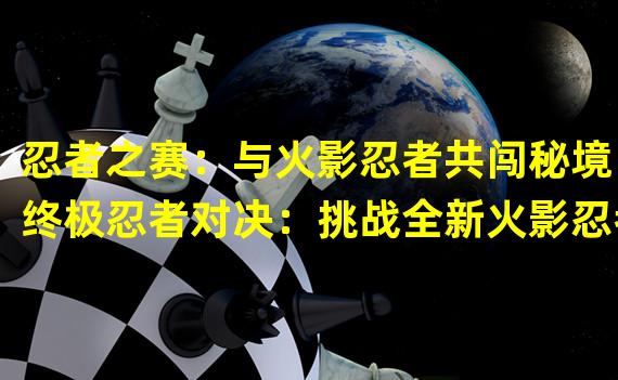 忍者之赛：与火影忍者共闯秘境（终极忍者对决：挑战全新火影忍者战场）