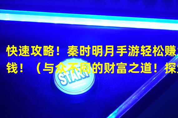 快速攻略！秦时明月手游轻松赚大钱！（与众不同的财富之道！探索秦时明月手游的致富秘籍！）