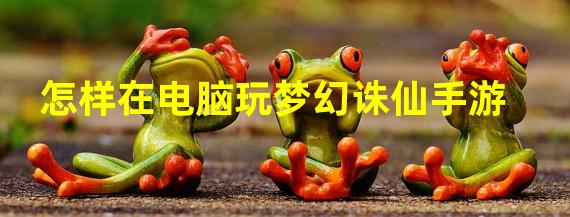 怎样在电脑玩梦幻诛仙手游