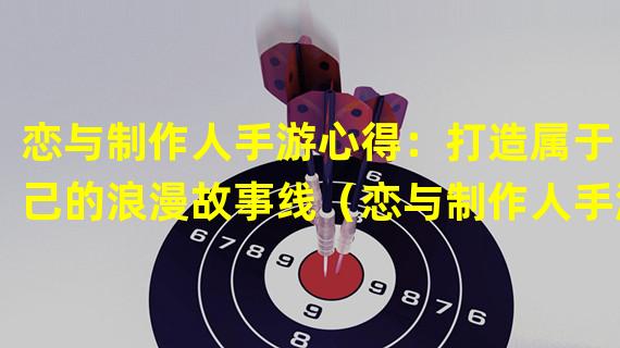 恋与制作人手游心得：打造属于自己的浪漫故事线（恋与制作人手游心得：如何在游戏中追求心仪的男神们）