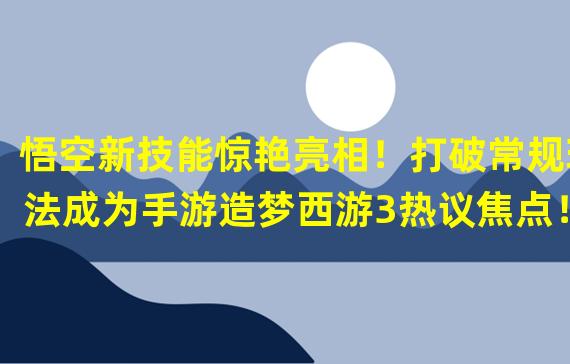 悟空新技能惊艳亮相！打破常规玩法成为手游造梦西游3热议焦点！（探秘悟空独特技能组合，揭秘手游造梦西游3中的最强战士！）