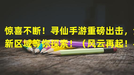 惊喜不断！寻仙手游重磅出击，全新区域等你探索！（风云再起！寻仙手游开放新服，华丽仙侠世界等你加入！）