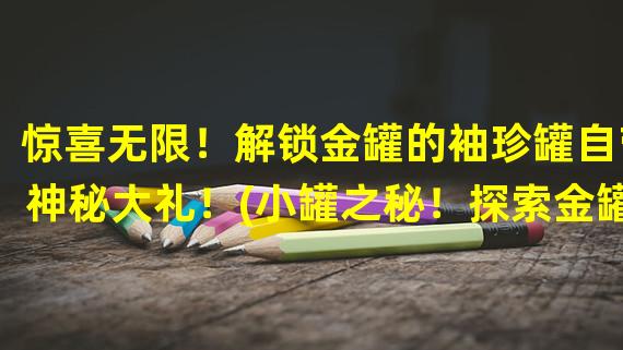 惊喜无限！解锁金罐的袖珍罐自带神秘大礼！(小罐之秘！探索金罐的袖珍罐隐藏的奇幻世界！)