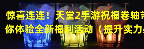 惊喜连连！天堂2手游祝福卷轴带你体验全新福利活动（提升实力必备！天堂2手游祝福卷轴助你打造强力装备）