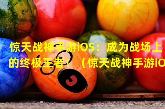 惊天战神手游iOS：成为战场上的终极王者！（惊天战神手游iOS：超越极限，掌握神级战斗技巧！）