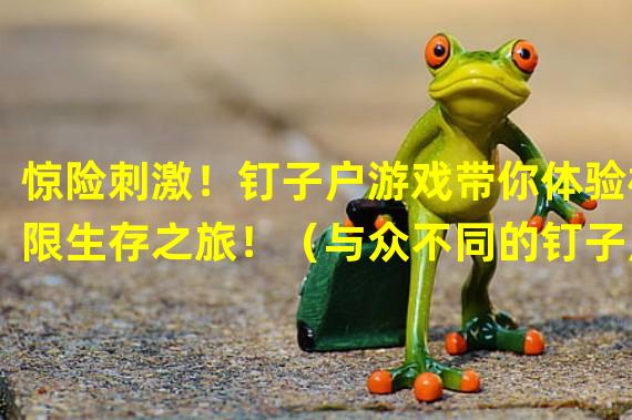 惊险刺激！钉子户游戏带你体验极限生存之旅！（与众不同的钉子户游戏：挑战心理极限，释放内心真我！）