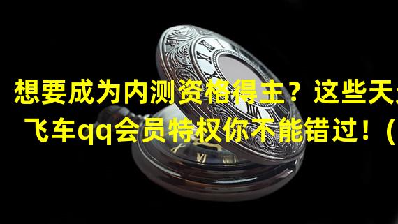 想要成为内测资格得主？这些天天飞车qq会员特权你不能错过！(内测得主必看)