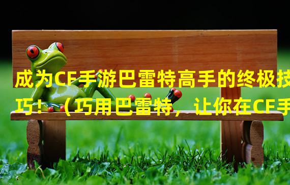 成为CF手游巴雷特高手的终极技巧！（巧用巴雷特，让你在CF手游中无敌横行！）