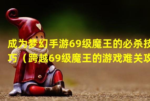 成为梦幻手游69级魔王的必杀技巧（跨越69级魔王的游戏难关攻略）